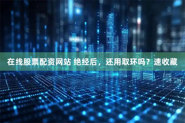 在线股票配资网站 绝经后，还用取环吗？速收藏