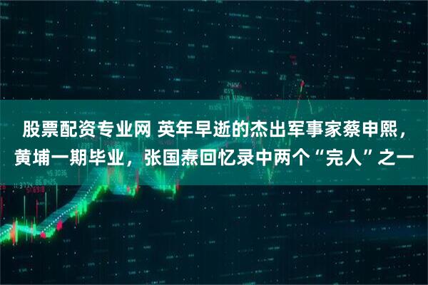 股票配资专业网 英年早逝的杰出军事家蔡申熙，黄埔一期毕业，张国焘回忆录中两个“完人”之一