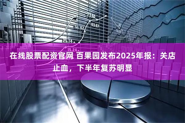 在线股票配资官网 百果园发布2025年报:关店止血,下半年复苏明显