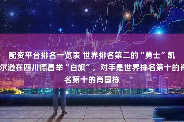 配资平台排名一览表 世界排名第二的“勇士”凯伦·威尔逊在四川德昌举“白旗”，对手是世界排名第十的肖国栋