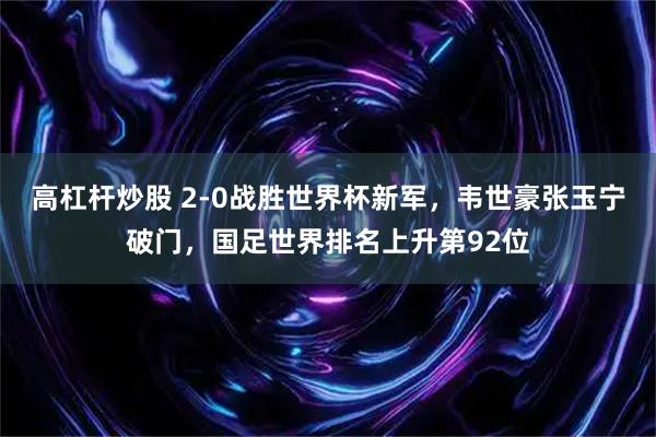 高杠杆炒股 2-0战胜世界杯新军，韦世豪张玉宁破门，国足世界排名上升第92位