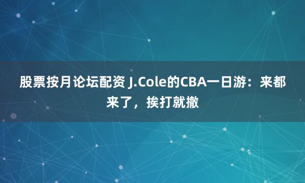 股票按月论坛配资 J.Cole的CBA一日游：来都来了，挨打就撤