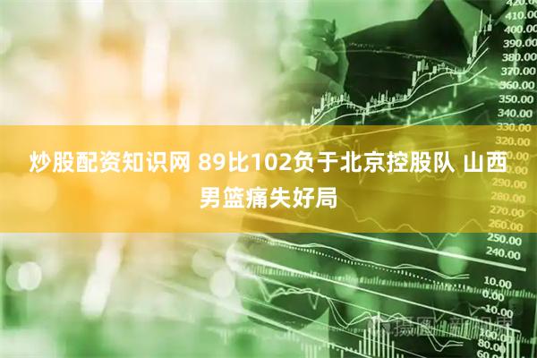炒股配资知识网 89比102负于北京控股队 山西男篮痛失好局