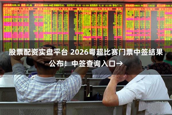 股票配资实盘平台 2026粤超比赛门票中签结果公布！中签查询入口→