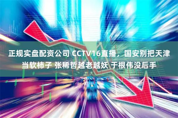 正规实盘配资公司 CCTV16直播，国安别把天津当软柿子 张稀哲越老越妖 于根伟没后手