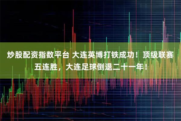 炒股配资指数平台 大连英博打铁成功！顶级联赛五连胜，大连足球倒退二十一年！