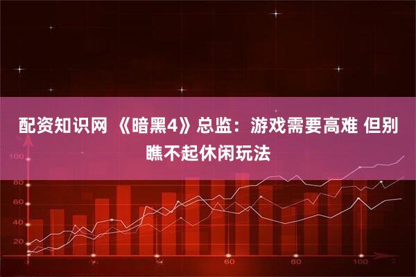 配资知识网 《暗黑4》总监：游戏需要高难 但别瞧不起休闲玩法