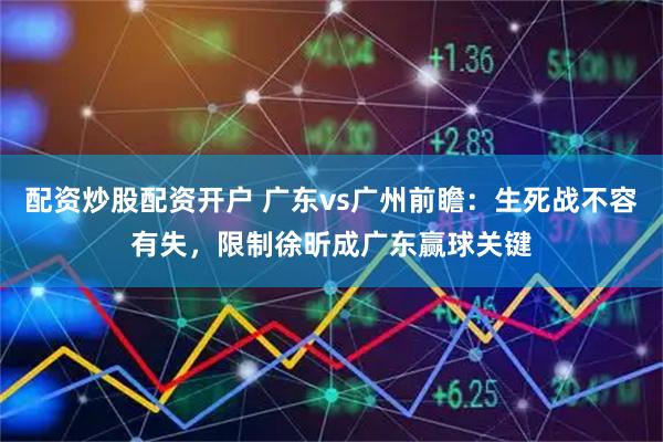 配资炒股配资开户 广东vs广州前瞻：生死战不容有失，限制徐昕成广东赢球关键