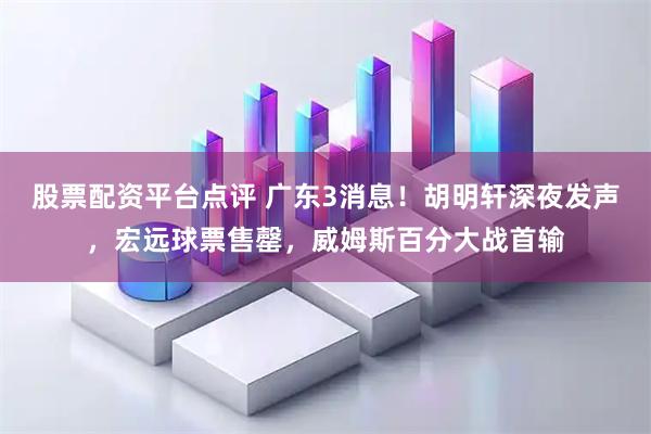 股票配资平台点评 广东3消息！胡明轩深夜发声，宏远球票售罄，威姆斯百分大战首输