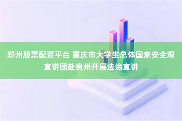 郑州股票配资平台 重庆市大学生总体国家安全观宣讲团赴贵州开展法治宣讲