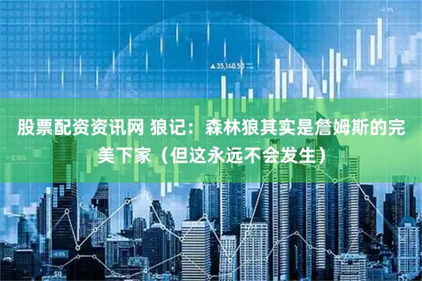 股票配资资讯网 狼记：森林狼其实是詹姆斯的完美下家（但这永远不会发生）