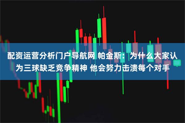 配资运营分析门户导航网 帕金斯：为什么大家认为三球缺乏竞争精神 他会努力击溃每个对手